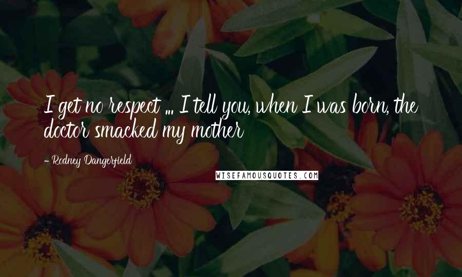 Rodney Dangerfield Quotes: I get no respect ... I tell you, when I was born, the doctor smacked my mother