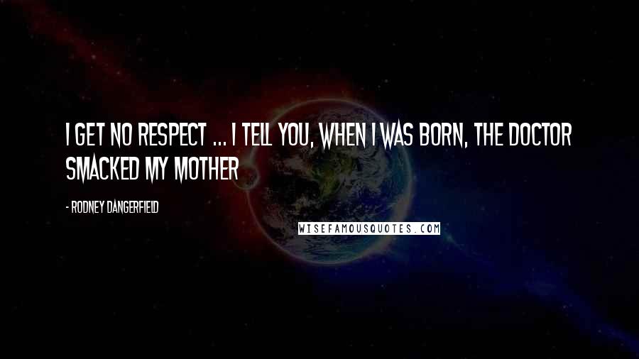 Rodney Dangerfield Quotes: I get no respect ... I tell you, when I was born, the doctor smacked my mother