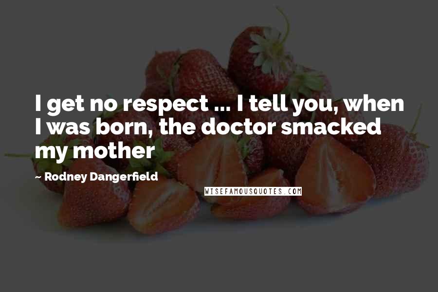 Rodney Dangerfield Quotes: I get no respect ... I tell you, when I was born, the doctor smacked my mother