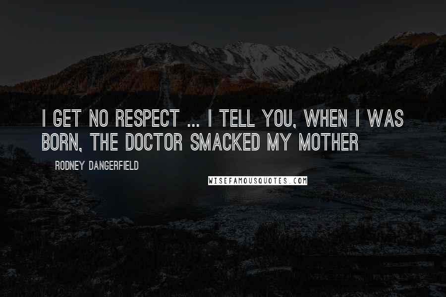 Rodney Dangerfield Quotes: I get no respect ... I tell you, when I was born, the doctor smacked my mother