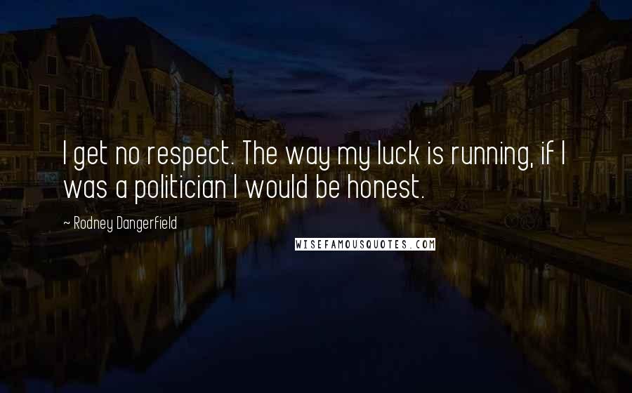 Rodney Dangerfield Quotes: I get no respect. The way my luck is running, if I was a politician I would be honest.