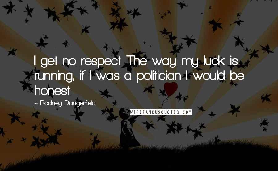 Rodney Dangerfield Quotes: I get no respect. The way my luck is running, if I was a politician I would be honest.