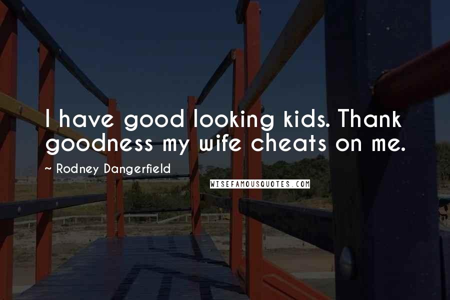 Rodney Dangerfield Quotes: I have good looking kids. Thank goodness my wife cheats on me.