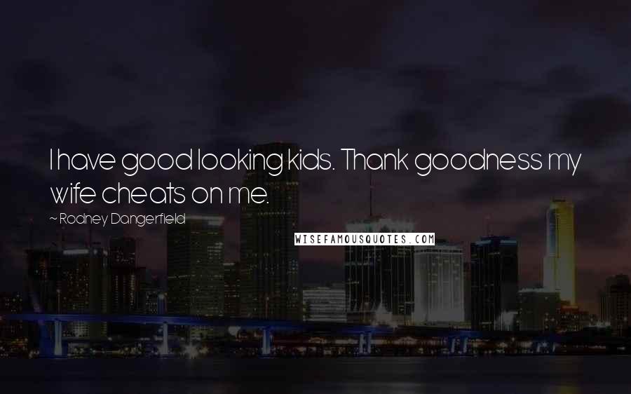 Rodney Dangerfield Quotes: I have good looking kids. Thank goodness my wife cheats on me.