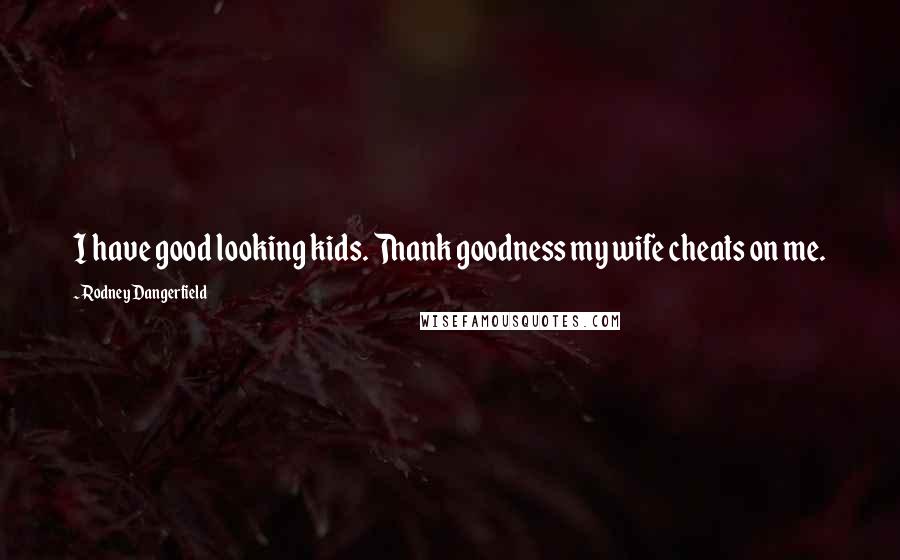 Rodney Dangerfield Quotes: I have good looking kids. Thank goodness my wife cheats on me.