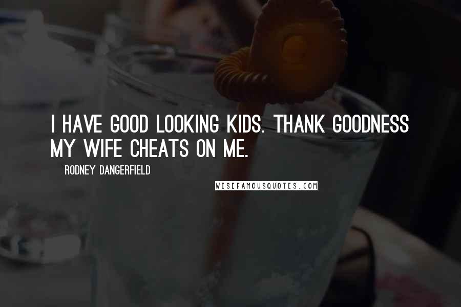 Rodney Dangerfield Quotes: I have good looking kids. Thank goodness my wife cheats on me.