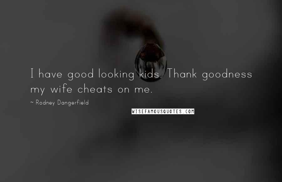 Rodney Dangerfield Quotes: I have good looking kids. Thank goodness my wife cheats on me.