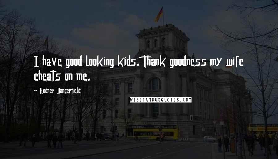 Rodney Dangerfield Quotes: I have good looking kids. Thank goodness my wife cheats on me.