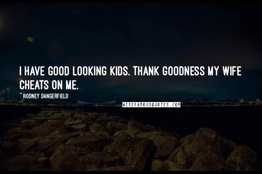 Rodney Dangerfield Quotes: I have good looking kids. Thank goodness my wife cheats on me.