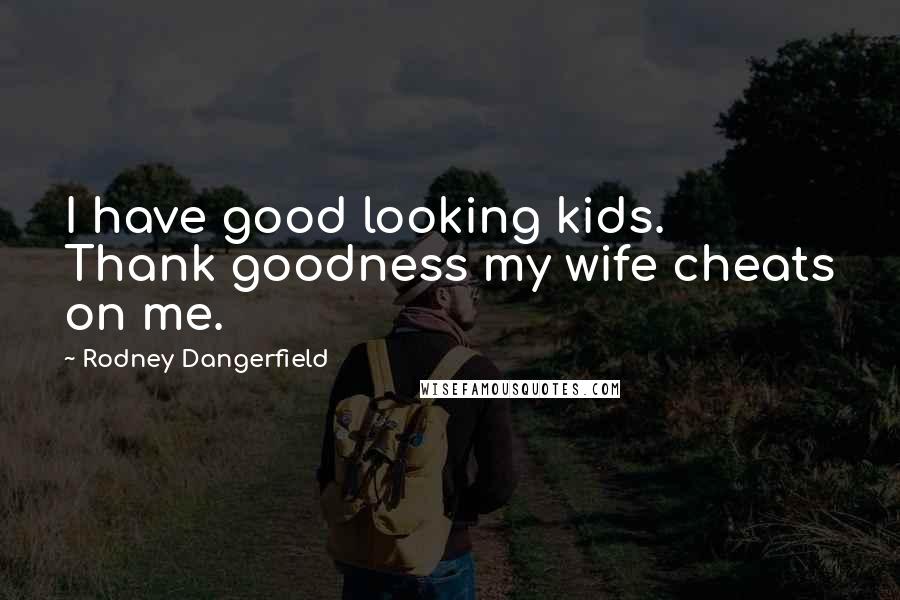 Rodney Dangerfield Quotes: I have good looking kids. Thank goodness my wife cheats on me.