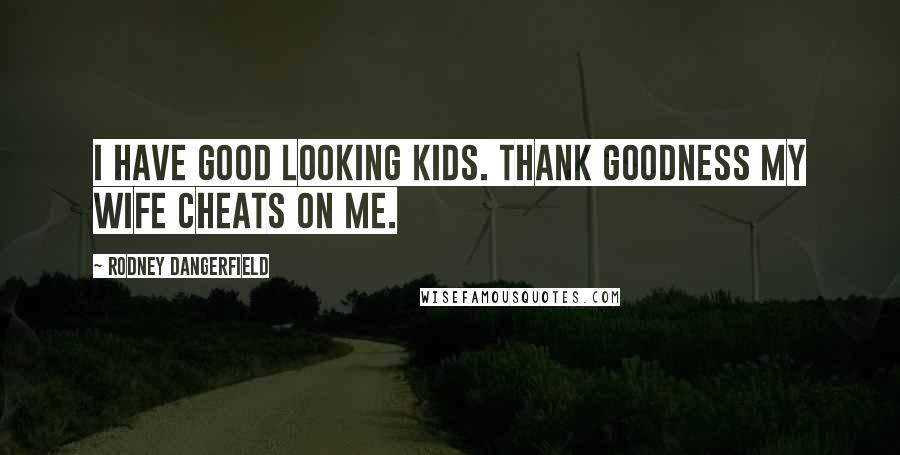 Rodney Dangerfield Quotes: I have good looking kids. Thank goodness my wife cheats on me.