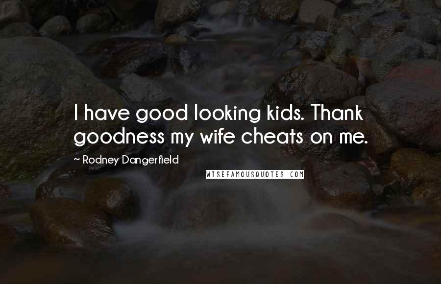 Rodney Dangerfield Quotes: I have good looking kids. Thank goodness my wife cheats on me.