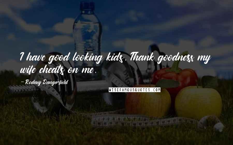 Rodney Dangerfield Quotes: I have good looking kids. Thank goodness my wife cheats on me.