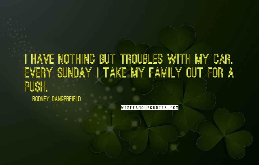 Rodney Dangerfield Quotes: I have nothing but troubles with my car. Every Sunday I take my family out for a push.