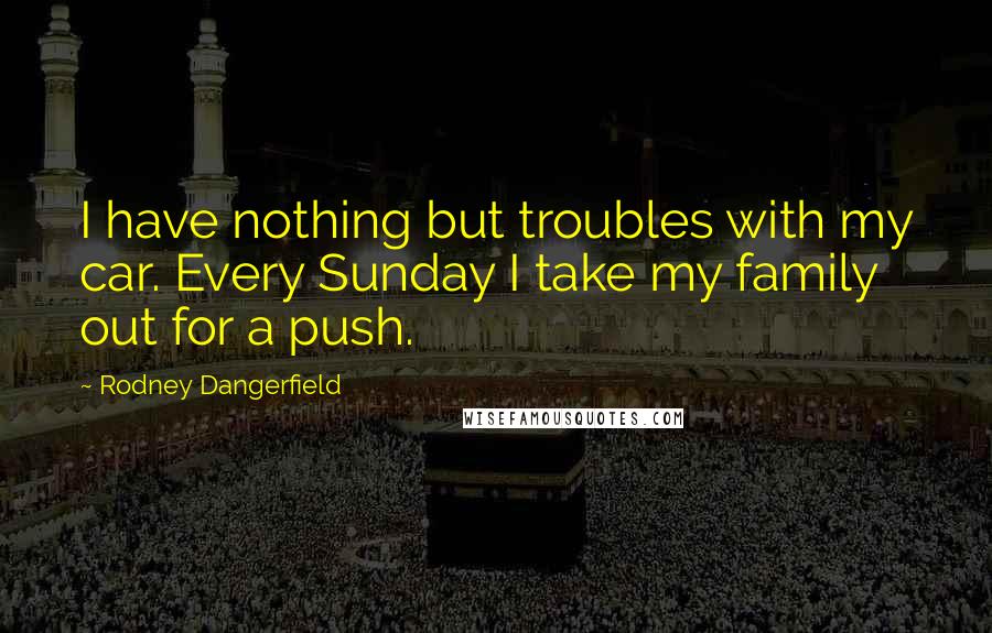 Rodney Dangerfield Quotes: I have nothing but troubles with my car. Every Sunday I take my family out for a push.