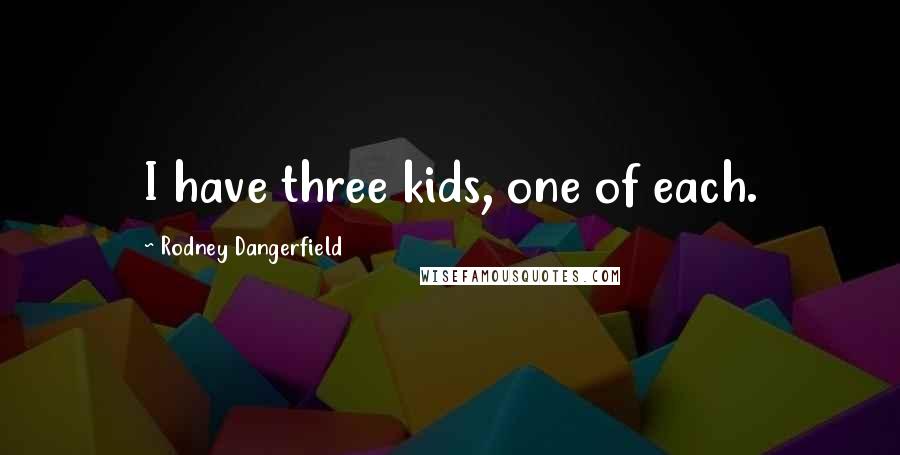 Rodney Dangerfield Quotes: I have three kids, one of each.