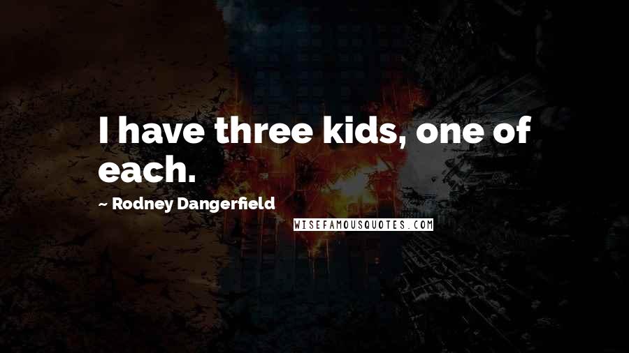 Rodney Dangerfield Quotes: I have three kids, one of each.