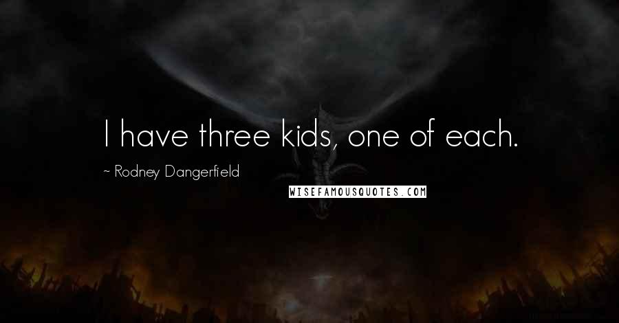 Rodney Dangerfield Quotes: I have three kids, one of each.