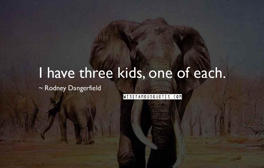 Rodney Dangerfield Quotes: I have three kids, one of each.