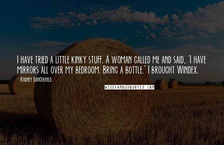 Rodney Dangerfield Quotes: I have tried a little kinky stuff. A woman called me and said, 'I have mirrors all over my bedroom. Bring a bottle.' I brought Windex.