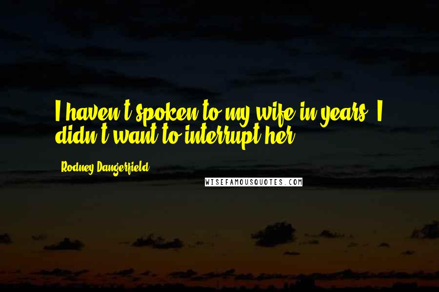 Rodney Dangerfield Quotes: I haven't spoken to my wife in years. I didn't want to interrupt her.