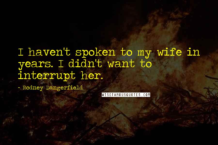 Rodney Dangerfield Quotes: I haven't spoken to my wife in years. I didn't want to interrupt her.