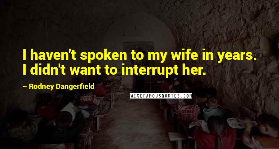 Rodney Dangerfield Quotes: I haven't spoken to my wife in years. I didn't want to interrupt her.
