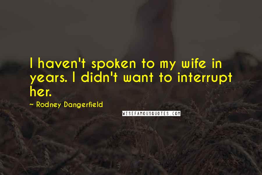 Rodney Dangerfield Quotes: I haven't spoken to my wife in years. I didn't want to interrupt her.