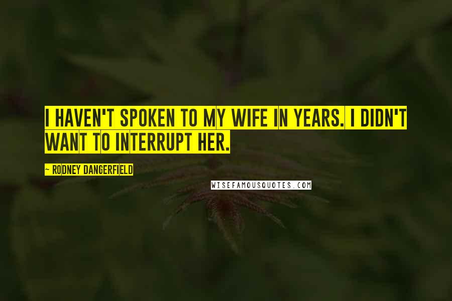 Rodney Dangerfield Quotes: I haven't spoken to my wife in years. I didn't want to interrupt her.