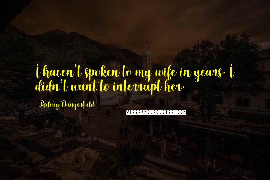 Rodney Dangerfield Quotes: I haven't spoken to my wife in years. I didn't want to interrupt her.