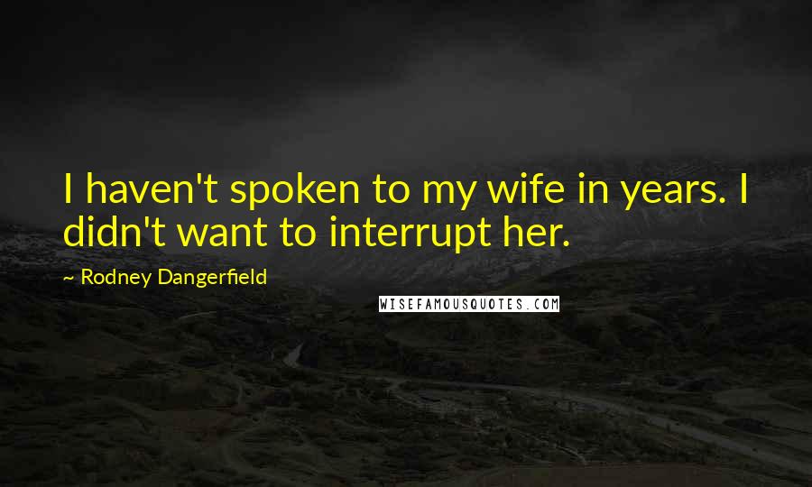 Rodney Dangerfield Quotes: I haven't spoken to my wife in years. I didn't want to interrupt her.