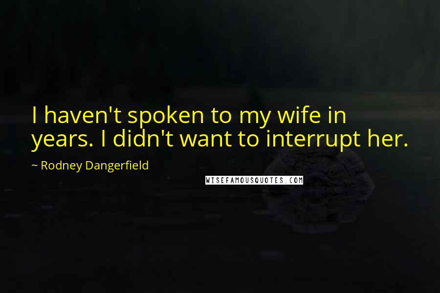 Rodney Dangerfield Quotes: I haven't spoken to my wife in years. I didn't want to interrupt her.