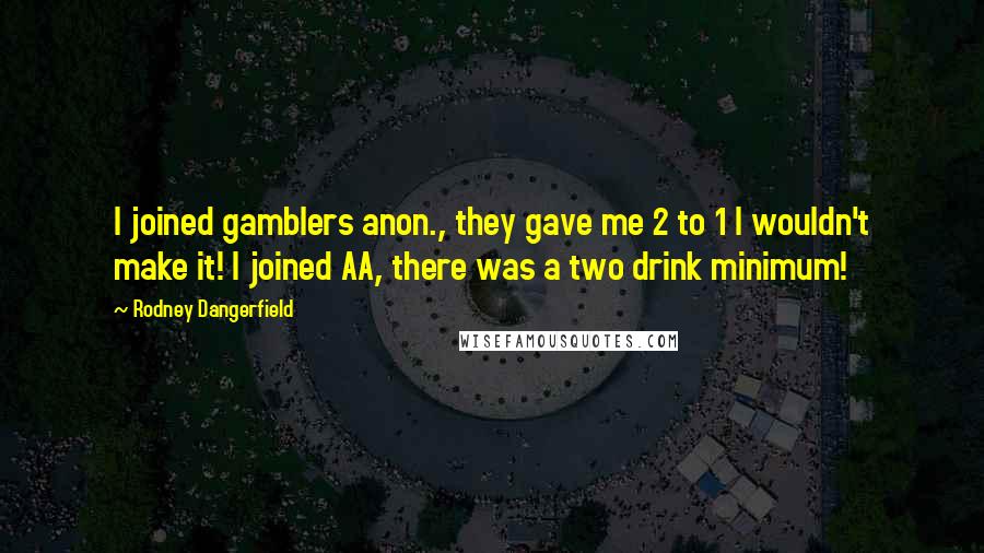 Rodney Dangerfield Quotes: I joined gamblers anon., they gave me 2 to 1 I wouldn't make it! I joined AA, there was a two drink minimum!