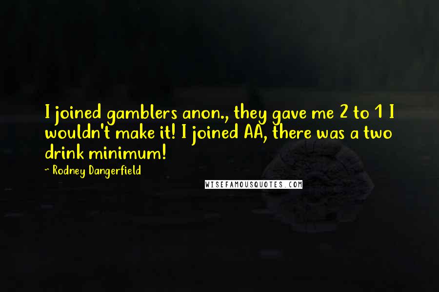 Rodney Dangerfield Quotes: I joined gamblers anon., they gave me 2 to 1 I wouldn't make it! I joined AA, there was a two drink minimum!