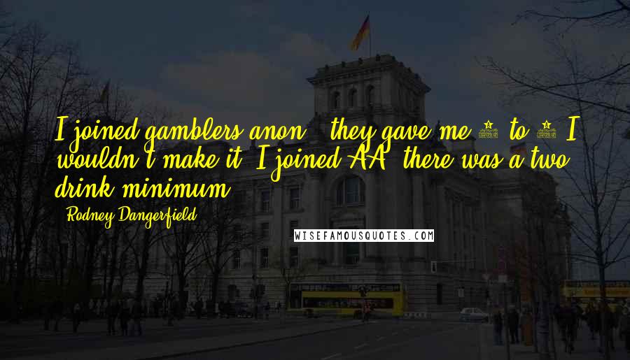 Rodney Dangerfield Quotes: I joined gamblers anon., they gave me 2 to 1 I wouldn't make it! I joined AA, there was a two drink minimum!