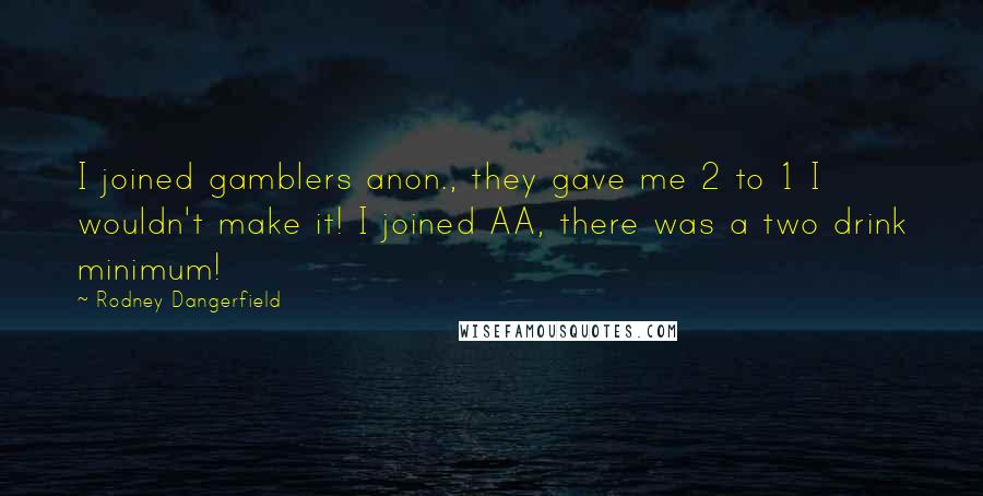 Rodney Dangerfield Quotes: I joined gamblers anon., they gave me 2 to 1 I wouldn't make it! I joined AA, there was a two drink minimum!