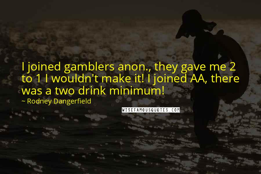Rodney Dangerfield Quotes: I joined gamblers anon., they gave me 2 to 1 I wouldn't make it! I joined AA, there was a two drink minimum!