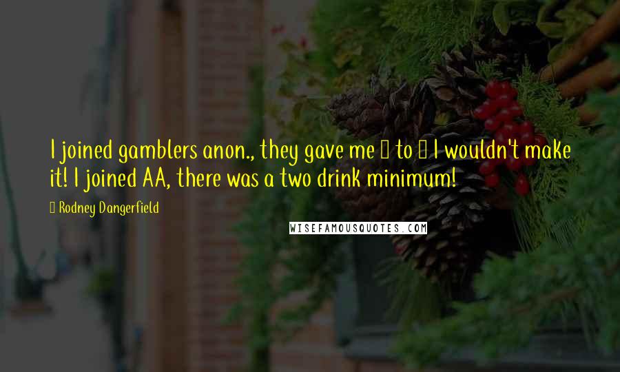 Rodney Dangerfield Quotes: I joined gamblers anon., they gave me 2 to 1 I wouldn't make it! I joined AA, there was a two drink minimum!