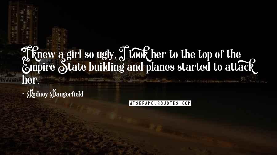 Rodney Dangerfield Quotes: I knew a girl so ugly, I took her to the top of the Empire State building and planes started to attack her.