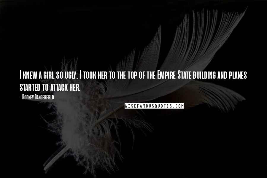 Rodney Dangerfield Quotes: I knew a girl so ugly, I took her to the top of the Empire State building and planes started to attack her.