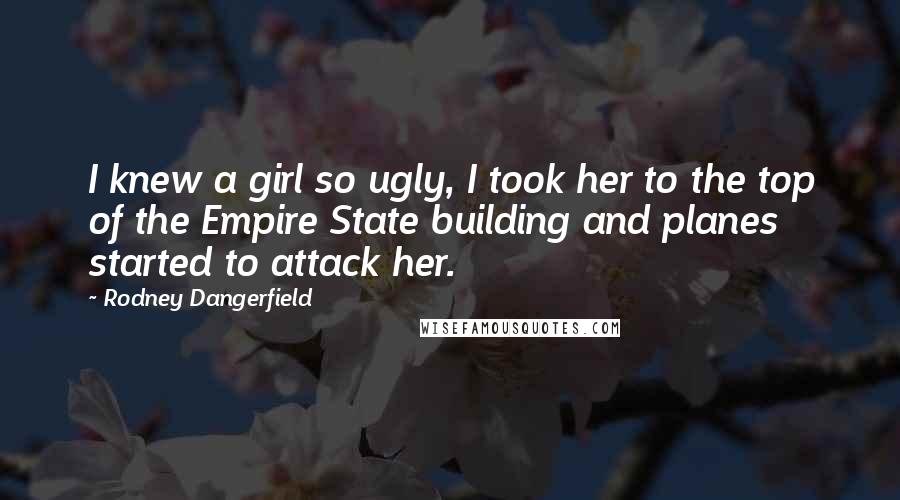Rodney Dangerfield Quotes: I knew a girl so ugly, I took her to the top of the Empire State building and planes started to attack her.