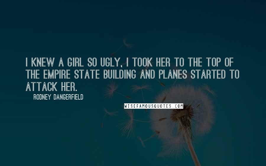 Rodney Dangerfield Quotes: I knew a girl so ugly, I took her to the top of the Empire State building and planes started to attack her.