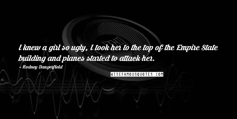 Rodney Dangerfield Quotes: I knew a girl so ugly, I took her to the top of the Empire State building and planes started to attack her.