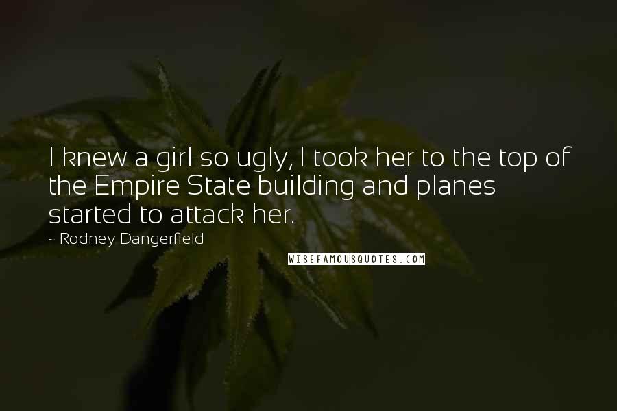 Rodney Dangerfield Quotes: I knew a girl so ugly, I took her to the top of the Empire State building and planes started to attack her.