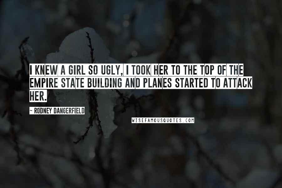 Rodney Dangerfield Quotes: I knew a girl so ugly, I took her to the top of the Empire State building and planes started to attack her.