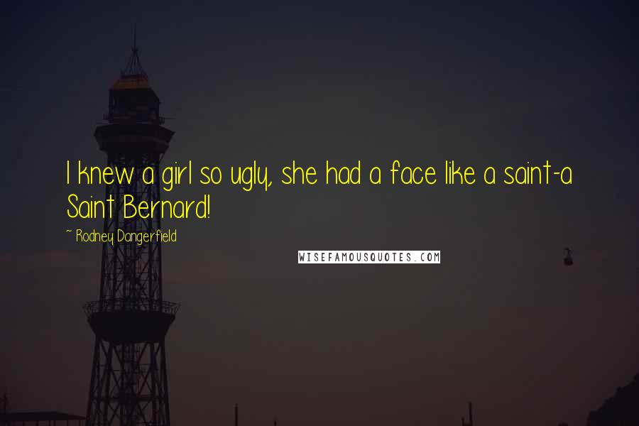 Rodney Dangerfield Quotes: I knew a girl so ugly, she had a face like a saint-a Saint Bernard!