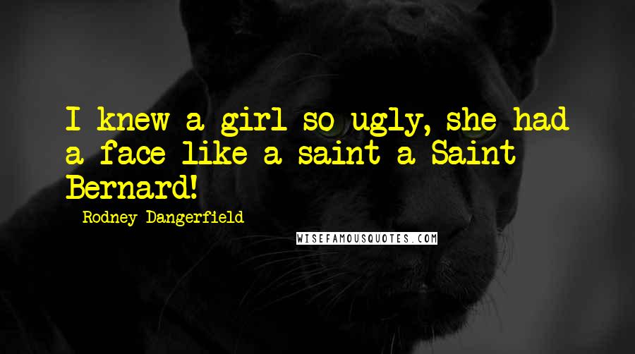Rodney Dangerfield Quotes: I knew a girl so ugly, she had a face like a saint-a Saint Bernard!