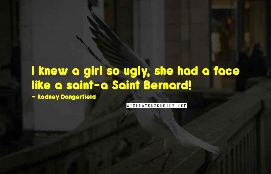 Rodney Dangerfield Quotes: I knew a girl so ugly, she had a face like a saint-a Saint Bernard!