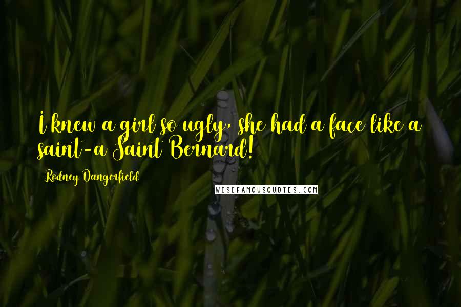 Rodney Dangerfield Quotes: I knew a girl so ugly, she had a face like a saint-a Saint Bernard!