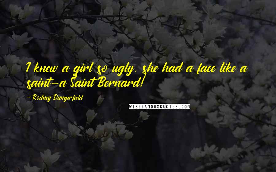 Rodney Dangerfield Quotes: I knew a girl so ugly, she had a face like a saint-a Saint Bernard!